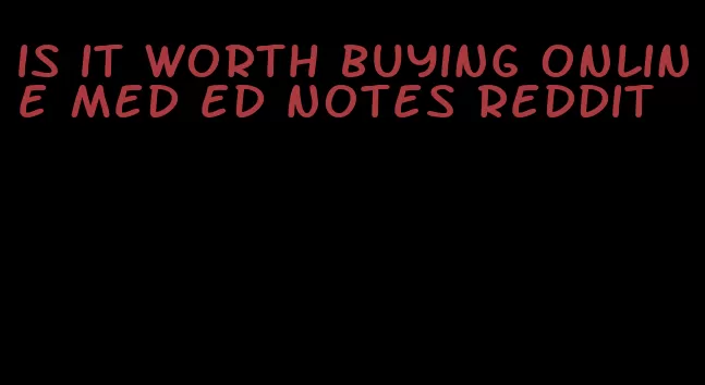 is it worth buying online med ed notes reddit