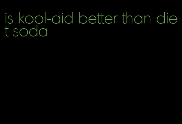 is kool-aid better than diet soda