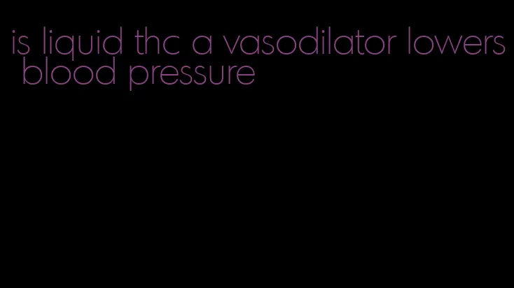 is liquid thc a vasodilator lowers blood pressure