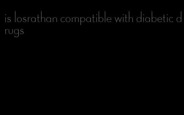 is losrathan compatible with diabetic drugs