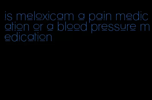 is meloxicam a pain medication or a blood pressure medication