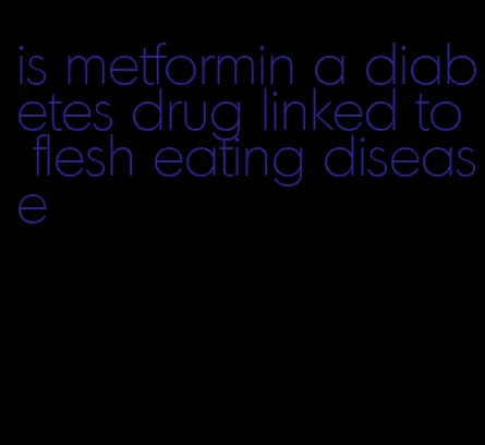 is metformin a diabetes drug linked to flesh eating disease