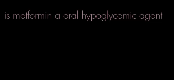 is metformin a oral hypoglycemic agent