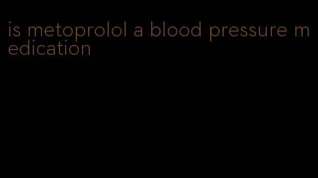 is metoprolol a blood pressure medication