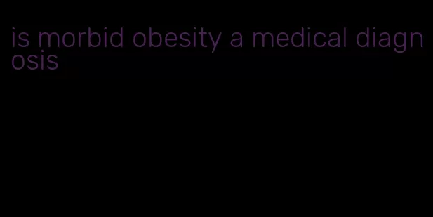 is morbid obesity a medical diagnosis