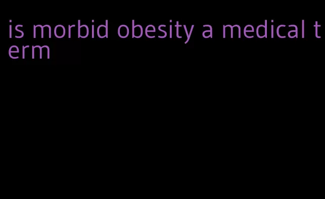 is morbid obesity a medical term