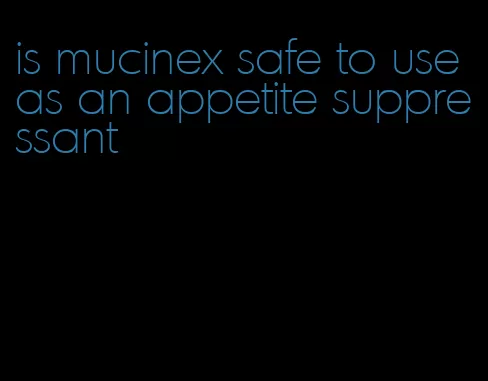 is mucinex safe to use as an appetite suppressant