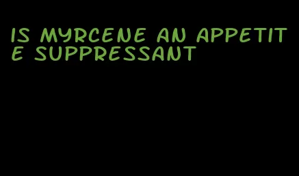 is myrcene an appetite suppressant