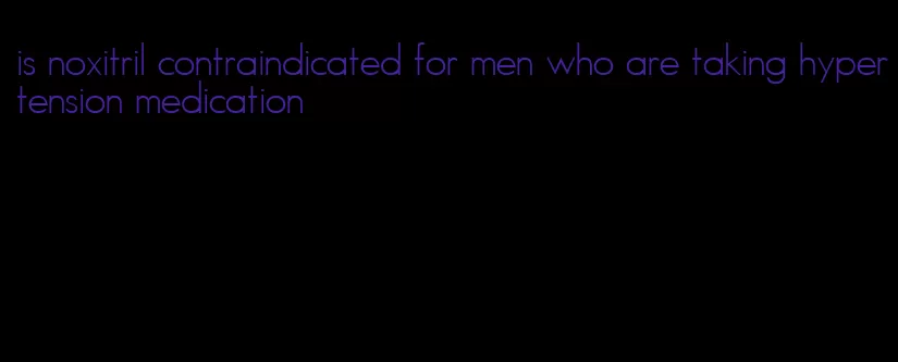 is noxitril contraindicated for men who are taking hypertension medication