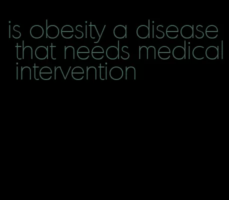 is obesity a disease that needs medical intervention