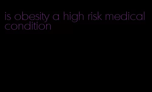 is obesity a high risk medical condition