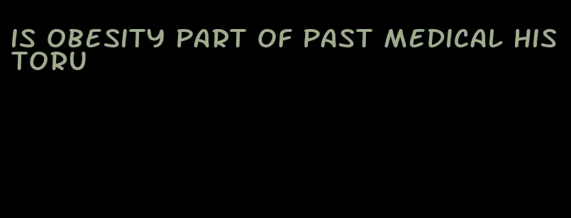 is obesity part of past medical historu