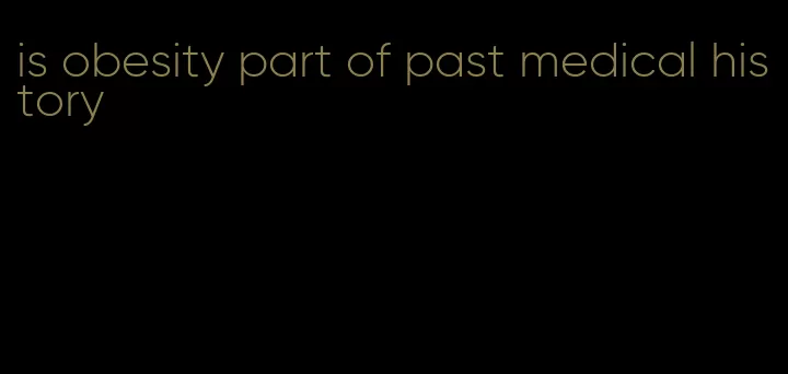 is obesity part of past medical history