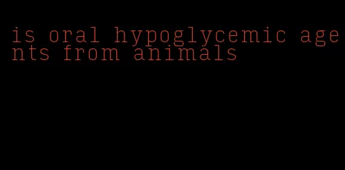 is oral hypoglycemic agents from animals