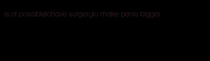 is ot possibletohave surgeryto make penis bigger