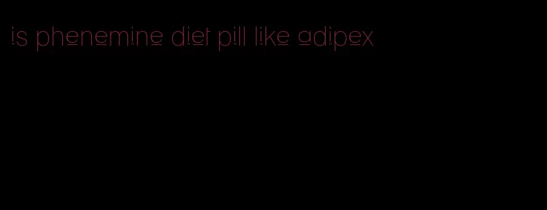 is phenemine diet pill like adipex