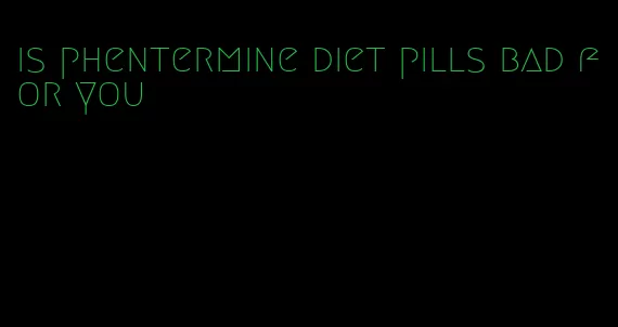 is phentermine diet pills bad for you