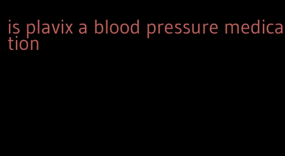 is plavix a blood pressure medication