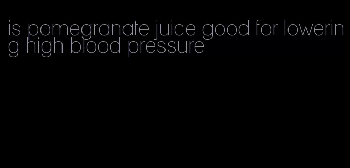 is pomegranate juice good for lowering high blood pressure