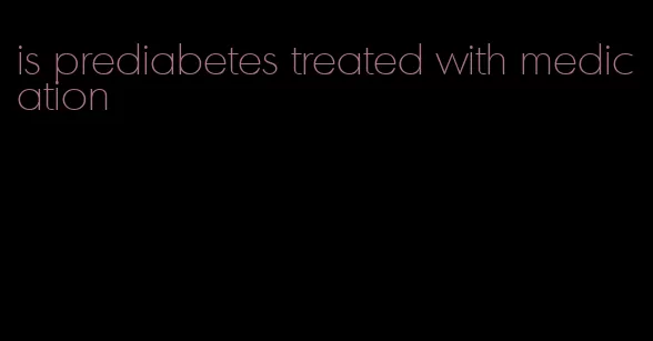 is prediabetes treated with medication