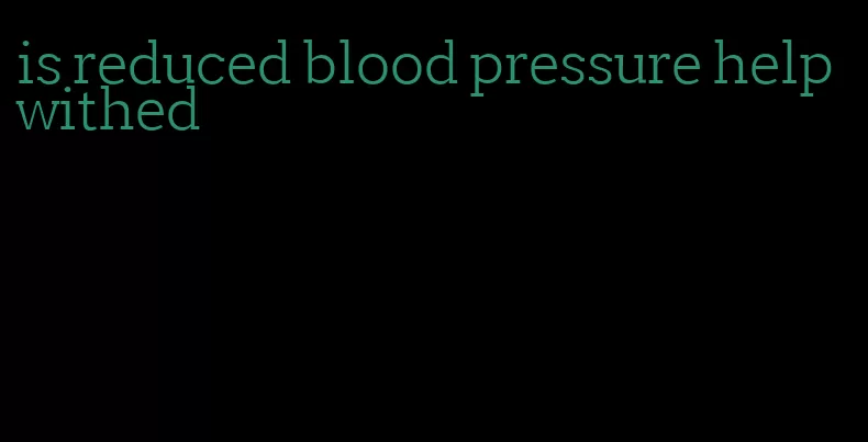 is reduced blood pressure help withed