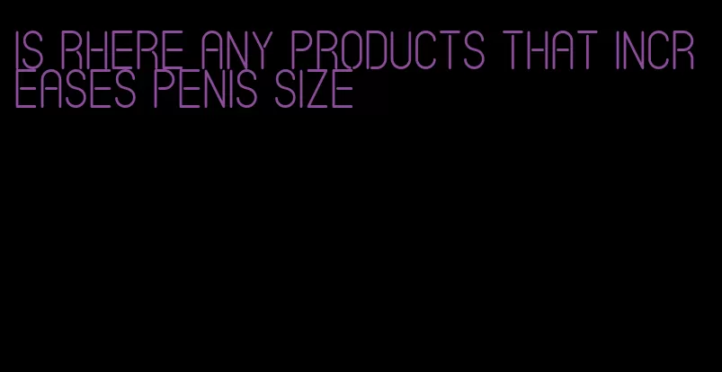 is rhere any products that increases penis size