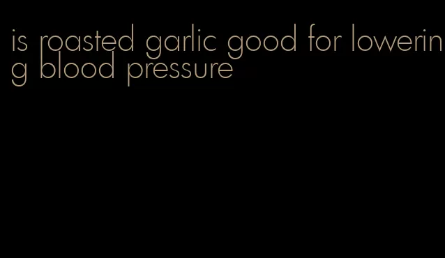 is roasted garlic good for lowering blood pressure