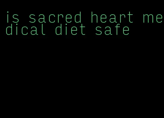 is sacred heart medical diet safe