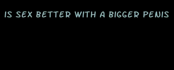 is sex better with a bigger penis