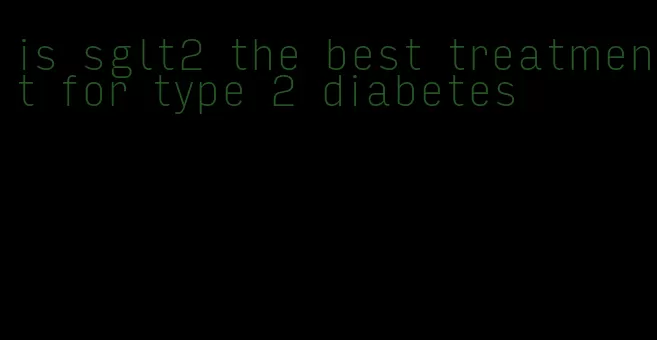 is sglt2 the best treatment for type 2 diabetes