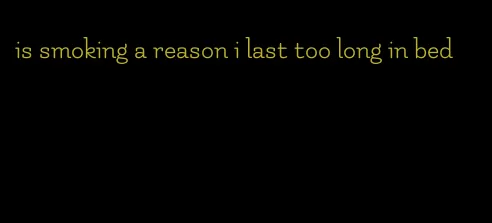 is smoking a reason i last too long in bed