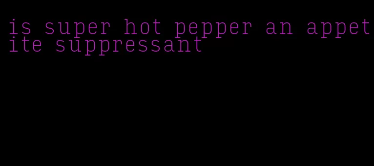 is super hot pepper an appetite suppressant