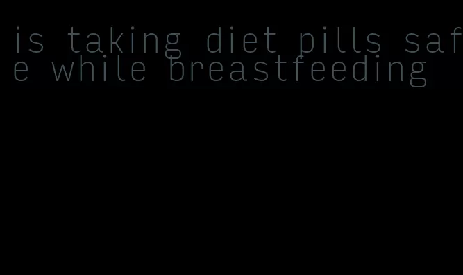 is taking diet pills safe while breastfeeding