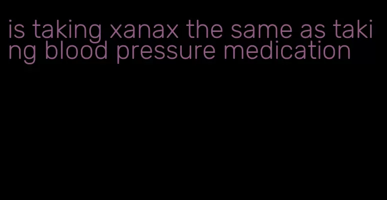 is taking xanax the same as taking blood pressure medication