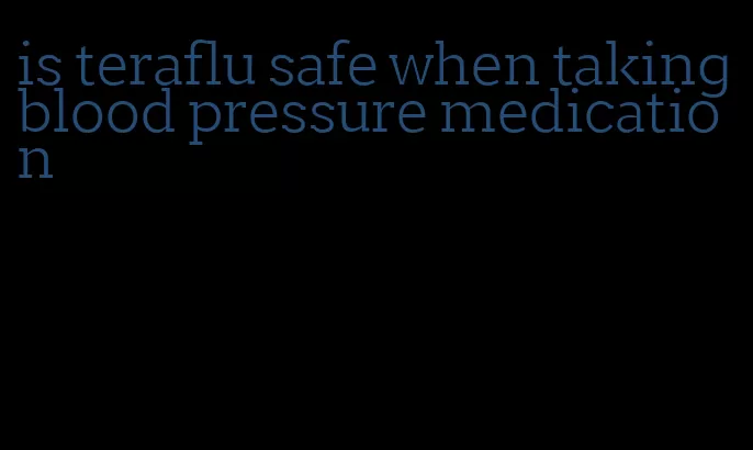 is teraflu safe when taking blood pressure medication