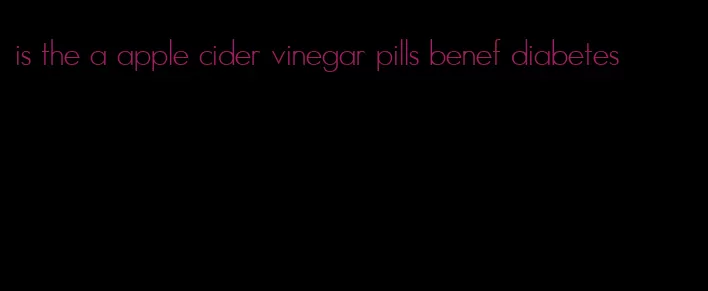 is the a apple cider vinegar pills benef diabetes