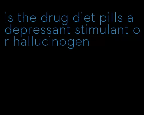 is the drug diet pills a depressant stimulant or hallucinogen