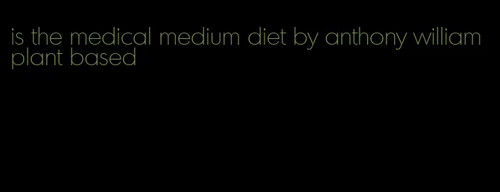 is the medical medium diet by anthony william plant based