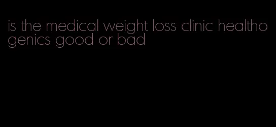 is the medical weight loss clinic healthogenics good or bad