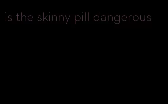 is the skinny pill dangerous