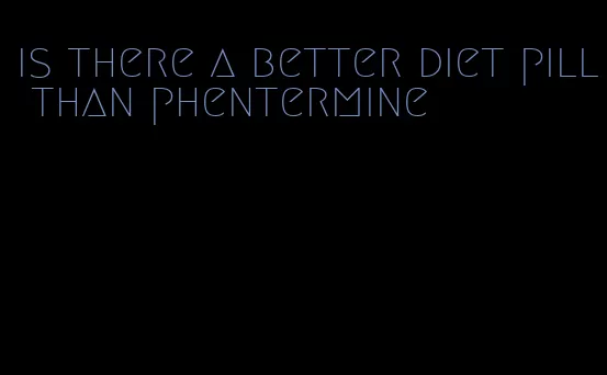 is there a better diet pill than phentermine