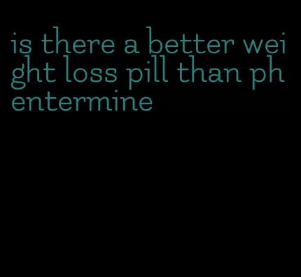 is there a better weight loss pill than phentermine