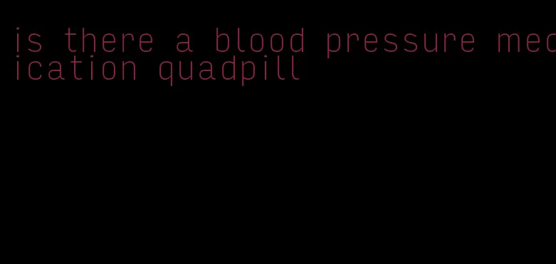 is there a blood pressure medication quadpill