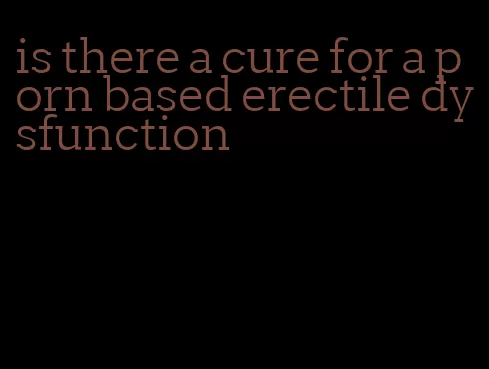 is there a cure for a porn based erectile dysfunction