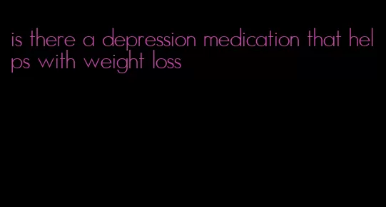 is there a depression medication that helps with weight loss