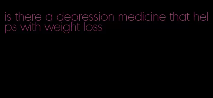 is there a depression medicine that helps with weight loss