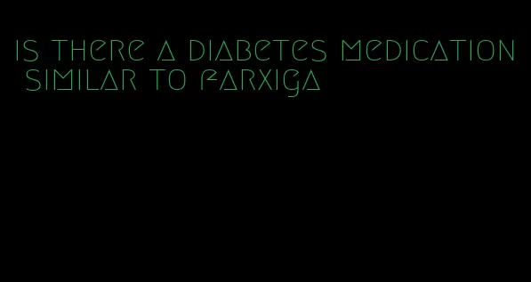 is there a diabetes medication similar to farxiga