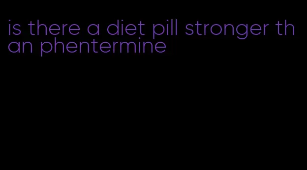 is there a diet pill stronger than phentermine