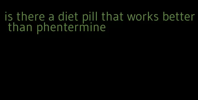 is there a diet pill that works better than phentermine