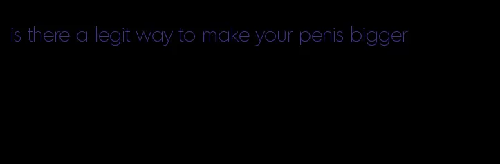 is there a legit way to make your penis bigger